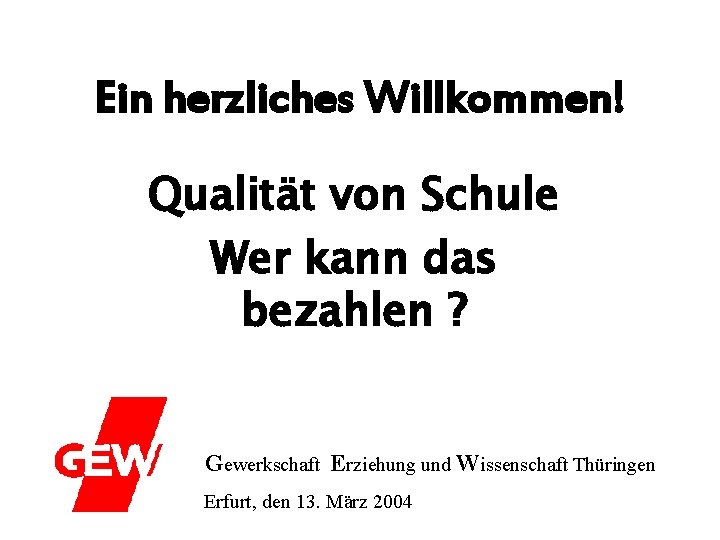 Ein herzliches Willkommen! Qualität von Schule Wer kann das bezahlen ? Gewerkschaft Erziehung und