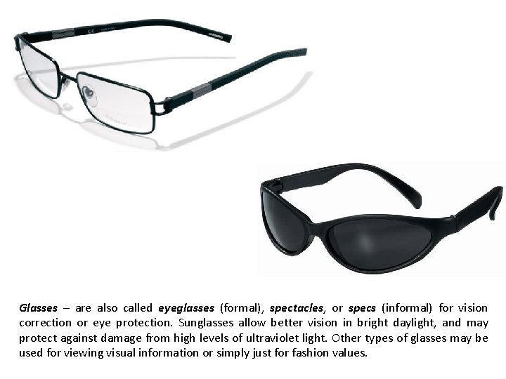 Glasses – are also called eyeglasses (formal), spectacles, or specs (informal) for vision correction Glasses – are also called eyeglasses (formal), spectacles, or specs (informal) for vision correction