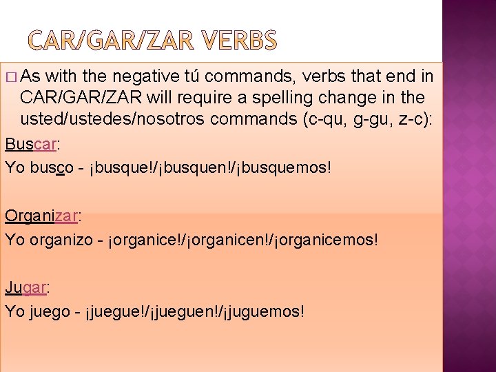 � As with the negative tú commands, verbs that end in CAR/GAR/ZAR will require