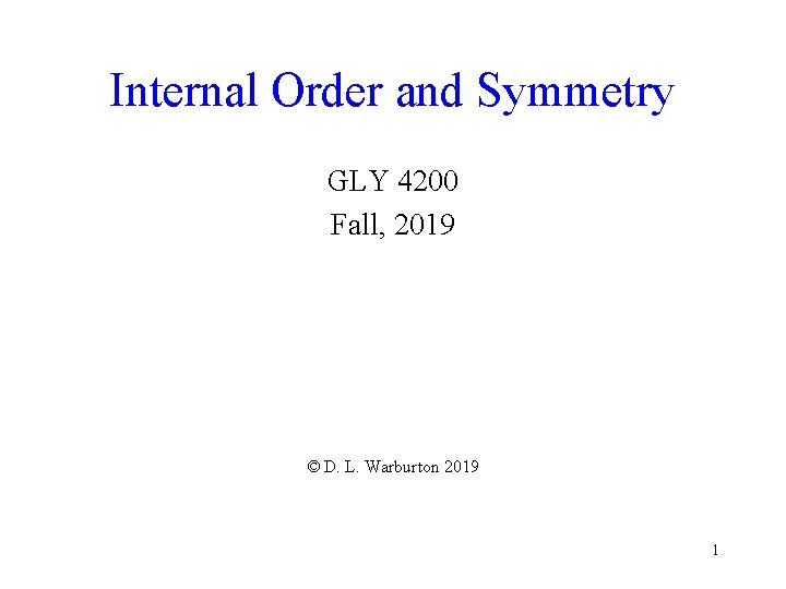 Internal Order and Symmetry GLY 4200 Fall, 2019 © D. L. Warburton 2019 1