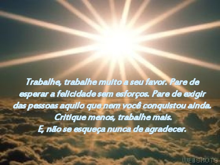 Trabalhe, trabalhe muito a seu favor. Pare de esperar a felicidade sem esforços. Pare