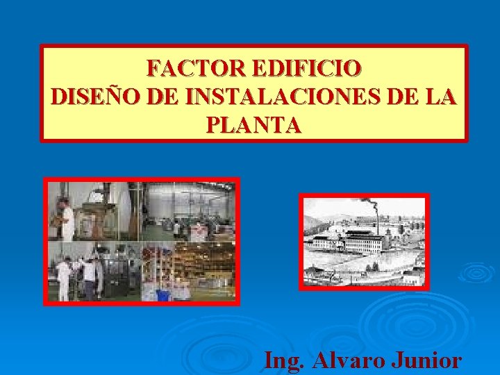 FACTOR EDIFICIO DISEÑO DE INSTALACIONES DE LA PLANTA Ing. Alvaro Junior FACTOR EDIFICIO DISEÑO DE INSTALACIONES DE LA PLANTA Ing. Alvaro Junior