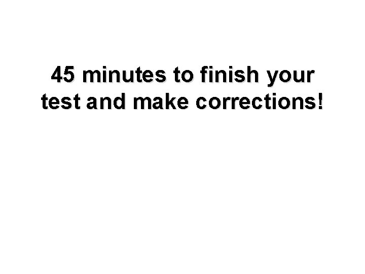 45 minutes to finish your test and make corrections! 