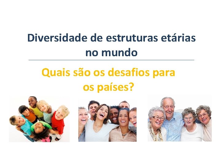 Diversidade de estruturas etárias no mundo Quais são os desafios para os países? Diversidade de estruturas etárias no mundo Quais são os desafios para os países?