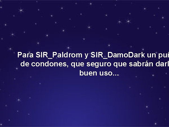 Para SIR_Paldrom y SIR_Damo. Dark un puñ de condones, que seguro que sabrán darl