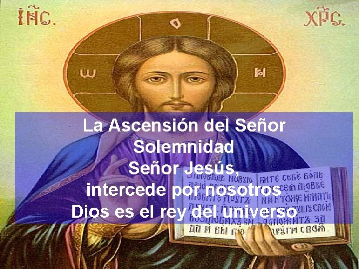 La Ascensión del Señor Solemnidad Señor Jesús, intercede por nosotros Dios es el rey