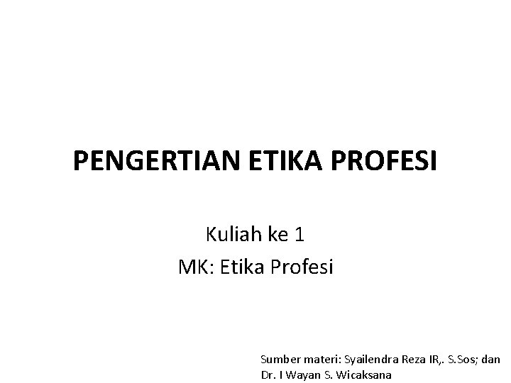 PENGERTIAN ETIKA PROFESI Kuliah ke 1 MK: Etika Profesi Sumber materi: Syailendra Reza IR,