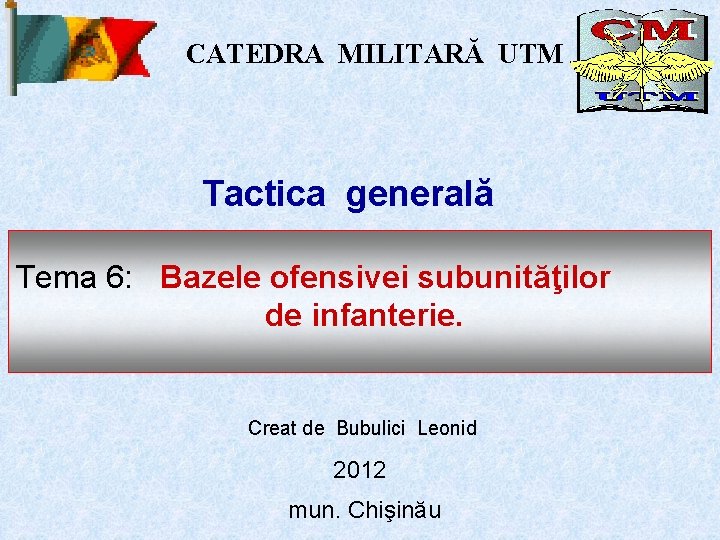 CATEDRA MILITARĂ UTM Tactica generală Tema 6: Bazele ofensivei subunităţilor de infanterie. Creat de