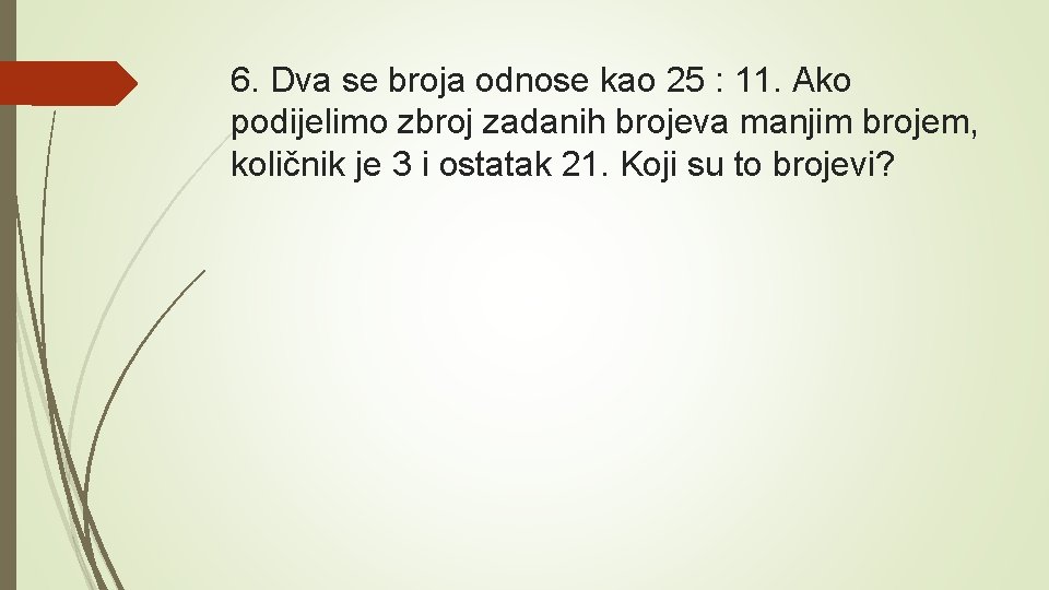 6. Dva se broja odnose kao 25 : 11. Ako podijelimo zbroj zadanih brojeva