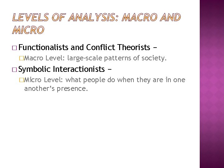 � Functionalists �Macro Level: large-scale patterns of society. � Symbolic �Micro and Conflict Theorists