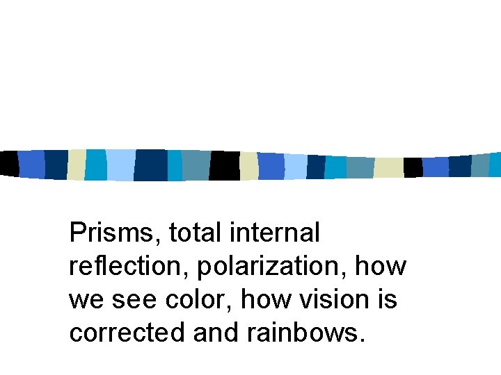 Prisms, total internal reflection, polarization, how we see color, how vision is corrected and