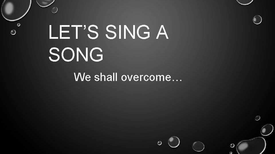 LET’S SING A SONG We shall overcome… 