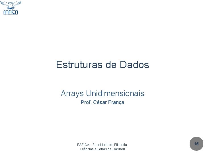 Estruturas de Dados Arrays Unidimensionais Prof. César França FAFICA - Faculdade de Filosofia, Ciências