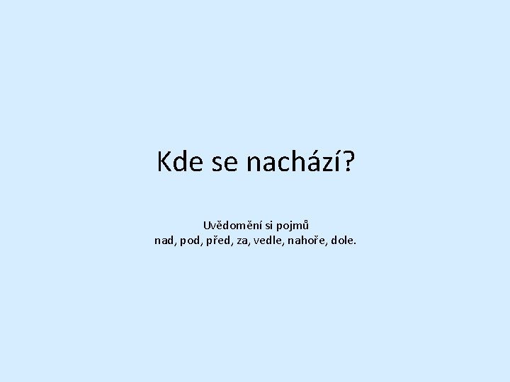 Kde se nachází? Uvědomění si pojmů nad, pod, před, za, vedle, nahoře, dole. 