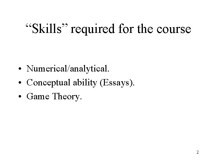 “Skills” required for the course • Numerical/analytical. • Conceptual ability (Essays). • Game Theory.