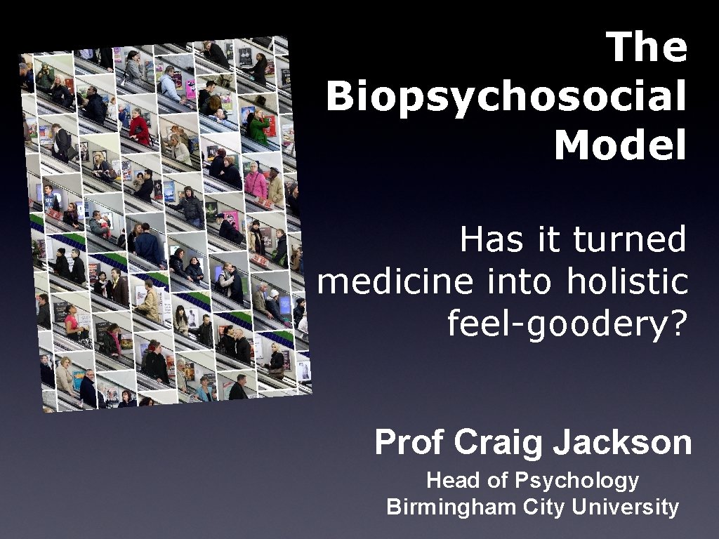 The Biopsychosocial Model Has it turned medicine into holistic feel-goodery? Prof Craig Jackson Head