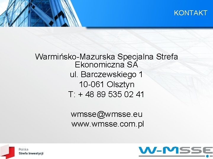 KONTAKT Warmińsko-Mazurska Specjalna Strefa Ekonomiczna SA ul. Barczewskiego 1 10 -061 Olsztyn T: + KONTAKT Warmińsko-Mazurska Specjalna Strefa Ekonomiczna SA ul. Barczewskiego 1 10 -061 Olsztyn T: +