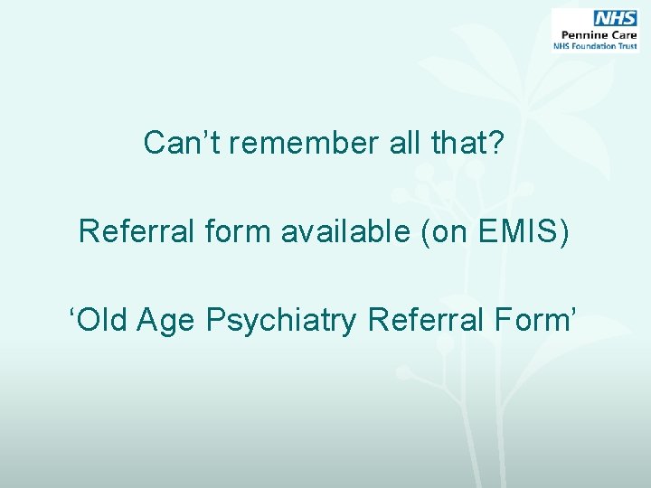 Can’t remember all that? Referral form available (on EMIS) ‘Old Age Psychiatry Referral Form’