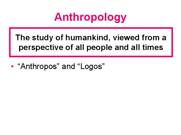 Anthropology The study of humankind, viewed from a perspective of all people and all