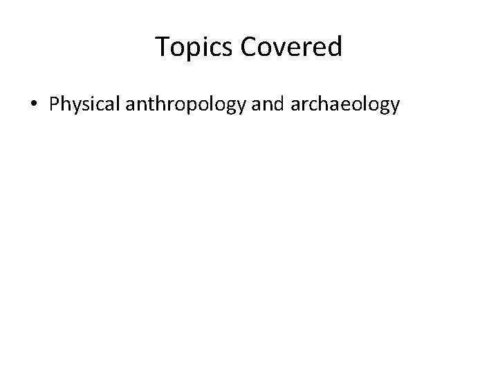 Topics Covered • Physical anthropology and archaeology 
