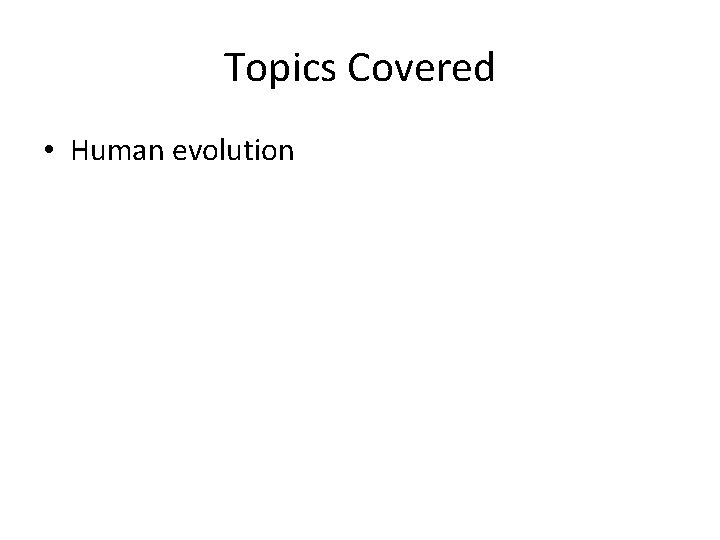Topics Covered • Human evolution 
