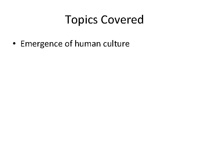 Topics Covered • Emergence of human culture 