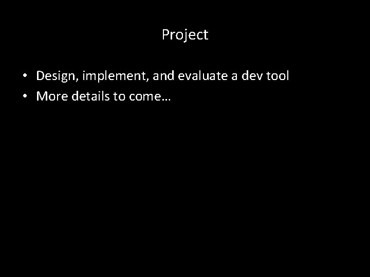 Project • Design, implement, and evaluate a dev tool • More details to come…