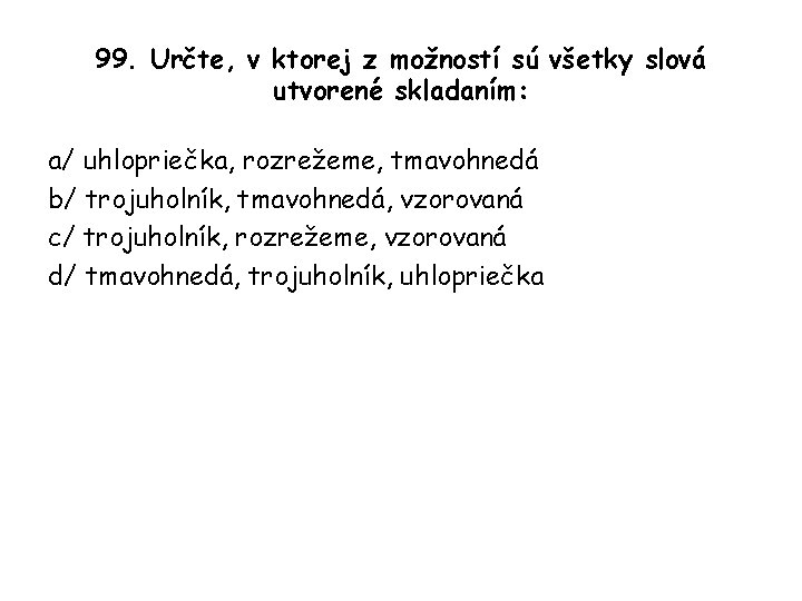 99. Určte, v ktorej z možností sú všetky slová utvorené skladaním: a/ uhlopriečka, rozrežeme,