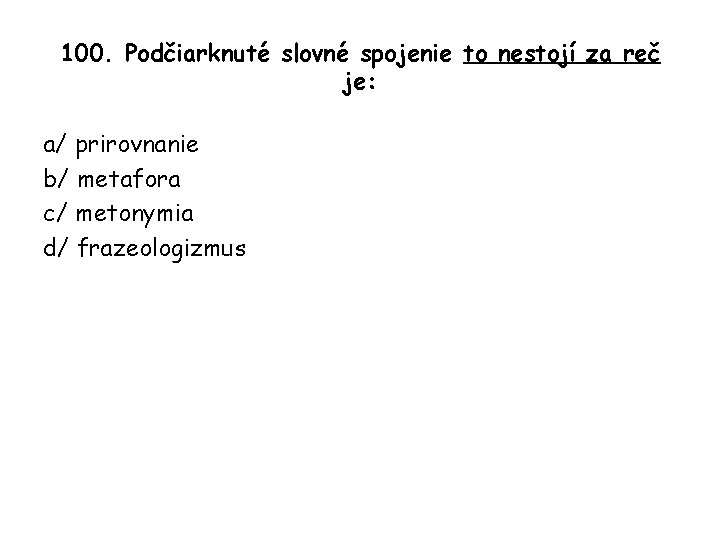 100. Podčiarknuté slovné spojenie to nestojí za reč je: a/ prirovnanie b/ metafora c/