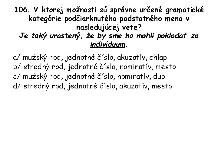 106. V ktorej možnosti sú správne určené gramatické kategórie podčiarknutého podstatného mena v nasledujúcej