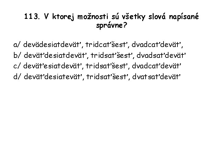 113. V ktorej možnosti sú všetky slová napísané správne? a/ devädesiatdeväť, tridcaťšesť, dvadcaťdeväť, b/