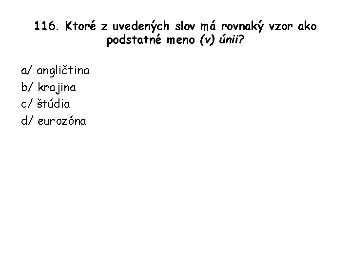 116. Ktoré z uvedených slov má rovnaký vzor ako podstatné meno (v) únii? a/