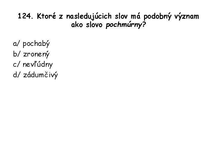 124. Ktoré z nasledujúcich slov má podobný význam ako slovo pochmúrny? a/ pochabý b/