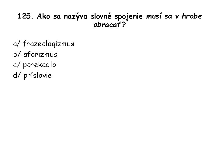 125. Ako sa nazýva slovné spojenie musí sa v hrobe obracať? a/ frazeologizmus b/