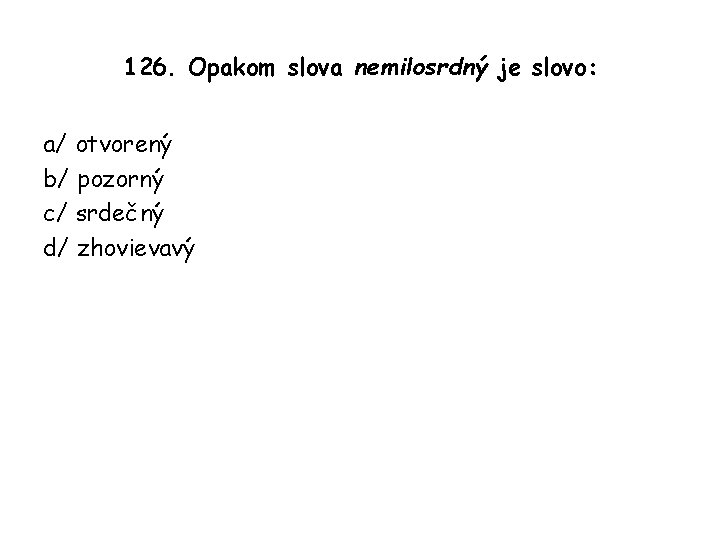 126. Opakom slova nemilosrdný je slovo: a/ otvorený b/ pozorný c/ srdečný d/ zhovievavý