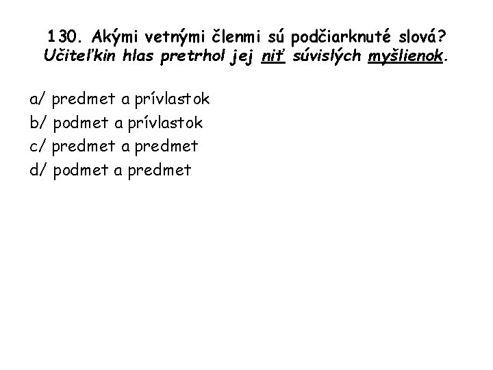 130. Akými vetnými členmi sú podčiarknuté slová? Učiteľkin hlas pretrhol jej niť súvislých myšlienok.