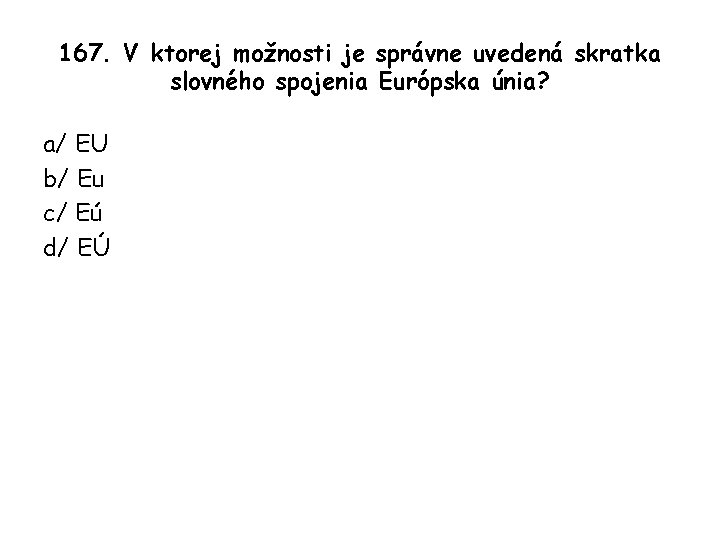 167. V ktorej možnosti je správne uvedená skratka slovného spojenia Európska únia? a/ EU