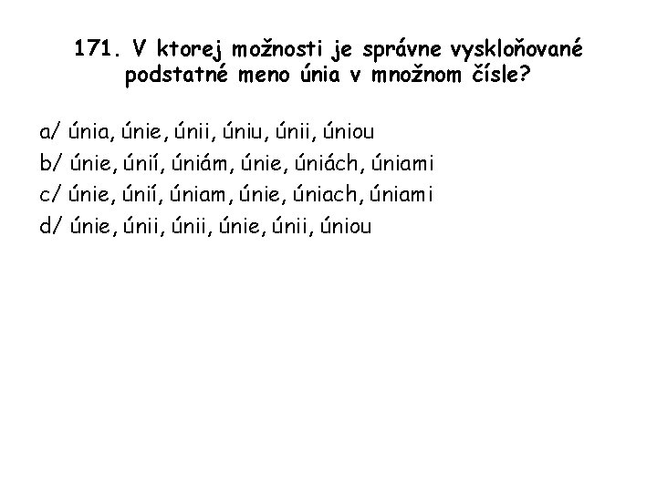 171. V ktorej možnosti je správne vyskloňované podstatné meno únia v množnom čísle? a/