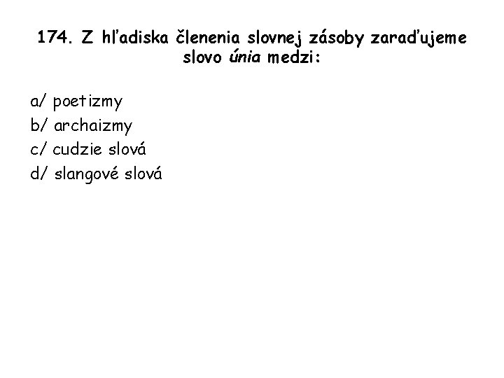 174. Z hľadiska členenia slovnej zásoby zaraďujeme slovo únia medzi: a/ poetizmy b/ archaizmy