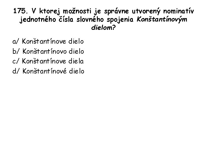 175. V ktorej možnosti je správne utvorený nominatív jednotného čísla slovného spojenia Konštantínovým dielom?