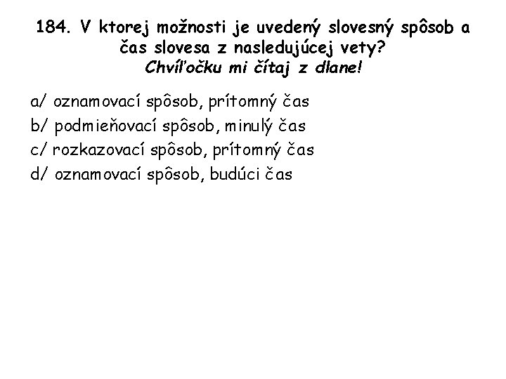 184. V ktorej možnosti je uvedený slovesný spôsob a čas slovesa z nasledujúcej vety?