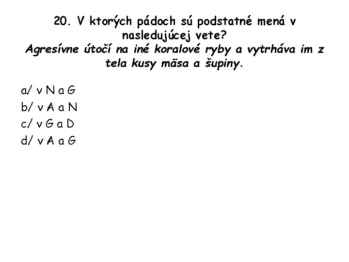 20. V ktorých pádoch sú podstatné mená v nasledujúcej vete? Agresívne útočí na iné