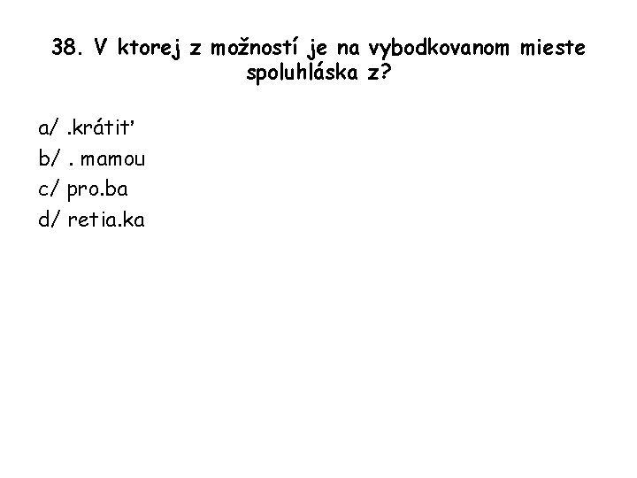 38. V ktorej z možností je na vybodkovanom mieste spoluhláska z? a/. krátiť b/.