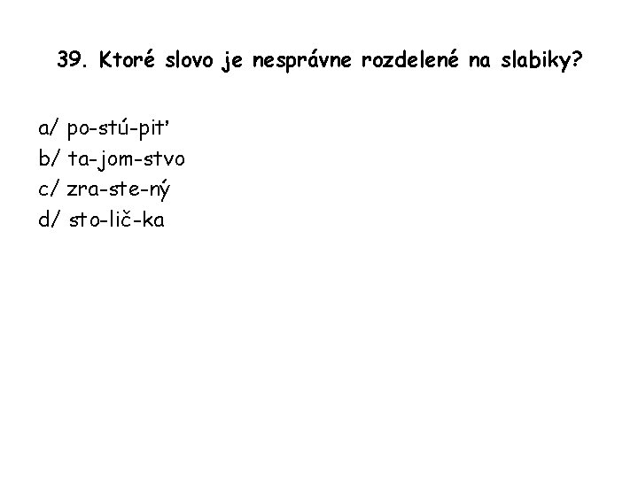 39. Ktoré slovo je nesprávne rozdelené na slabiky? a/ po-stú-piť b/ ta-jom-stvo c/ zra-ste-ný