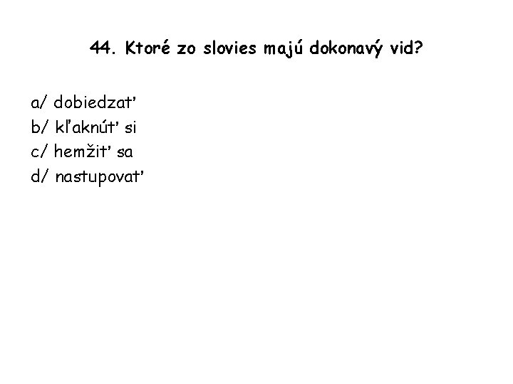 44. Ktoré zo slovies majú dokonavý vid? a/ dobiedzať b/ kľaknúť si c/ hemžiť