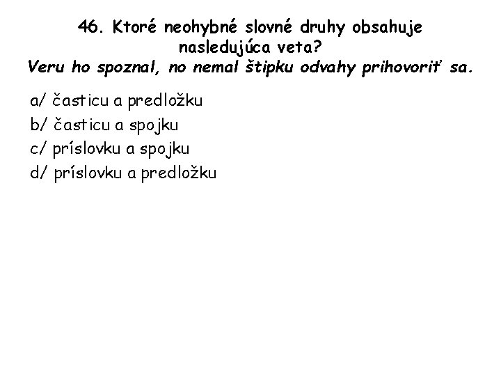 46. Ktoré neohybné slovné druhy obsahuje nasledujúca veta? Veru ho spoznal, no nemal štipku