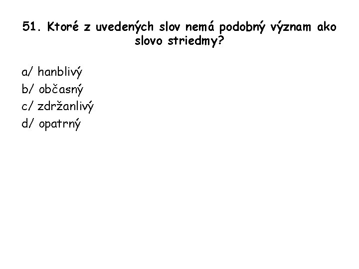 51. Ktoré z uvedených slov nemá podobný význam ako slovo striedmy? a/ hanblivý b/