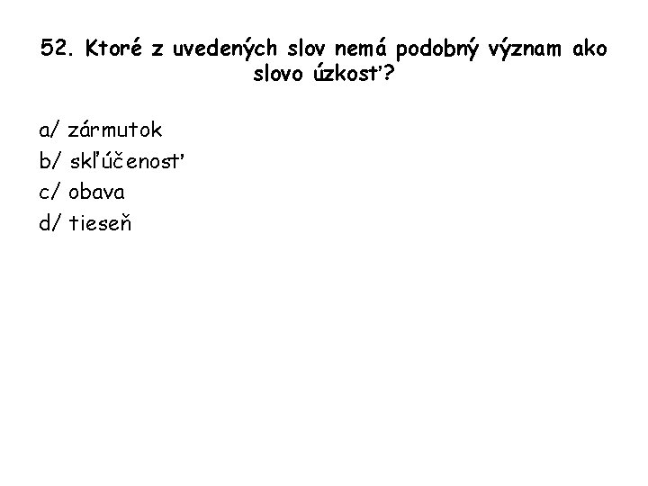 52. Ktoré z uvedených slov nemá podobný význam ako slovo úzkosť? a/ zármutok b/