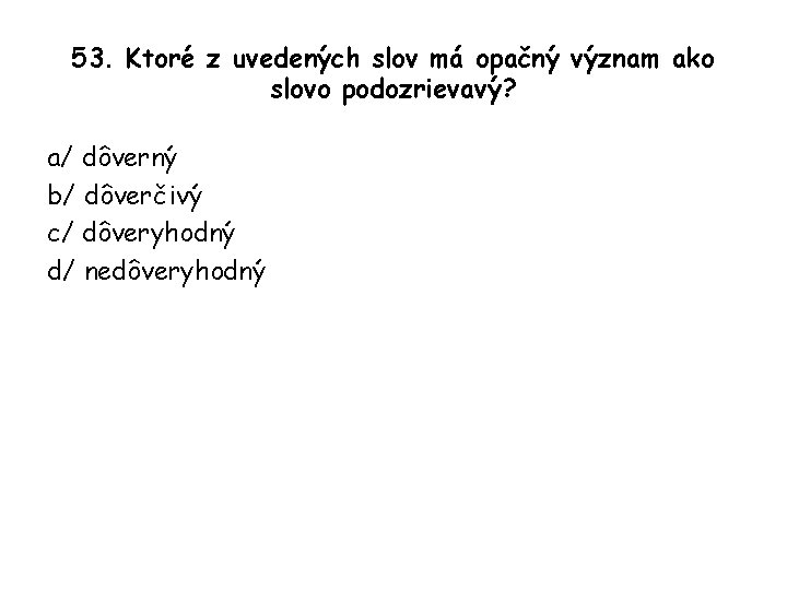 53. Ktoré z uvedených slov má opačný význam ako slovo podozrievavý? a/ dôverný b/