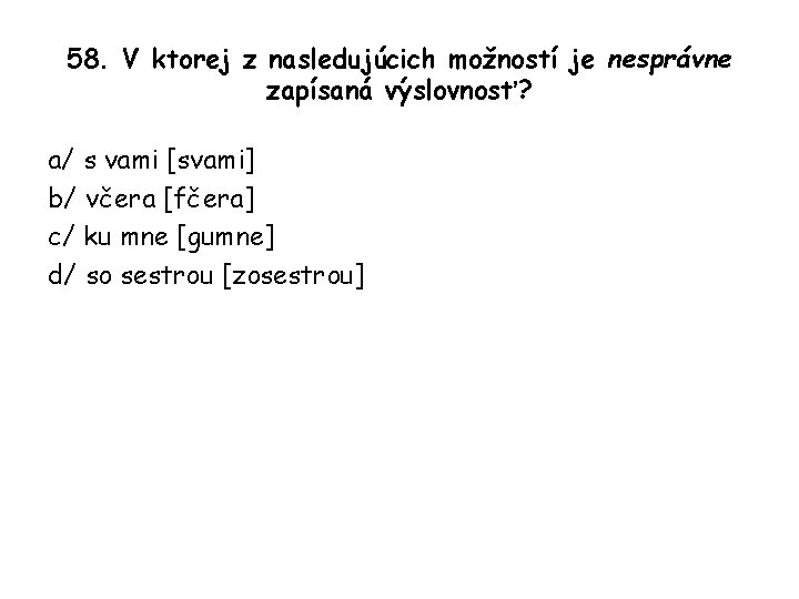 58. V ktorej z nasledujúcich možností je nesprávne zapísaná výslovnosť? a/ s vami [svami]